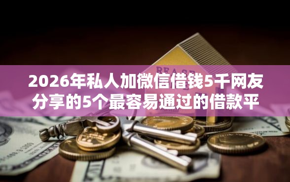 2026年私人加微信借钱5千网友分享的5个最容易通过的借款平台我觉得不错！