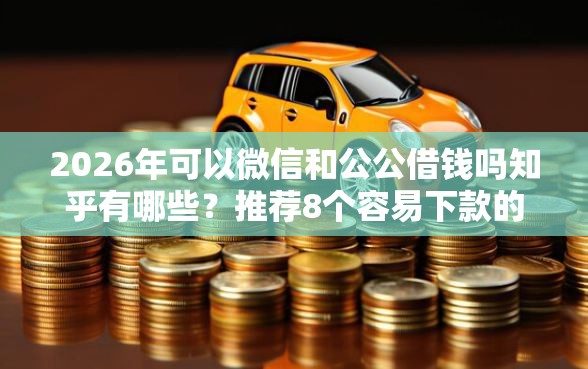 2026年可以微信和公公借钱吗知乎有哪些？推荐8个容易下款的平台
