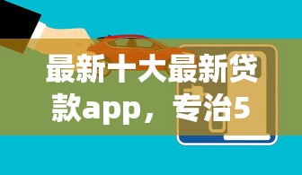 最新十大最新贷款app，专治51即刻有审核被拒
