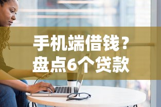 手机端借钱?盘点6个贷款通过高的口子给你参考 手机端借钱?盘点6个贷款通过高的口子给你参考