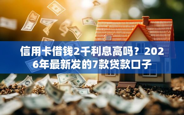 信用卡借钱2千利息高吗？2026年最新发的7款贷款口子