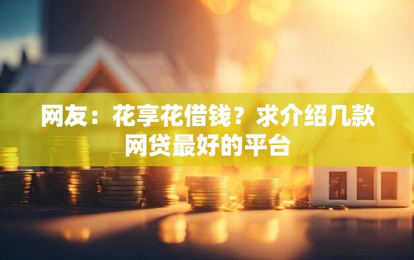 网友:花享花借钱?求介绍几款网贷最好的平台 网友:花享花借钱?求介绍几款网贷最好的平台