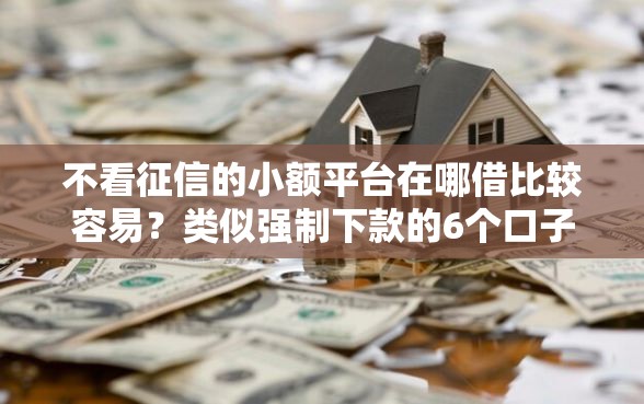 不看征信的小额平台在哪借比较容易？类似强制下款的6个口子参考