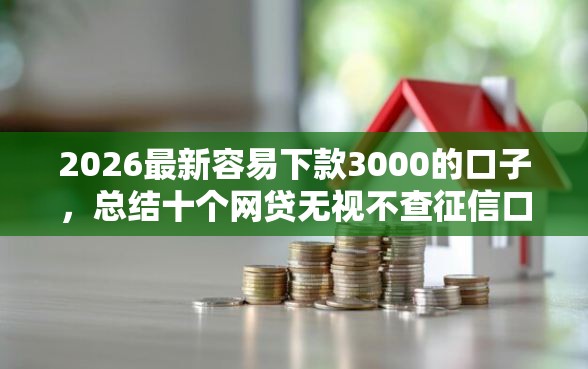 2026最新容易下款3000的口子，总结十个网贷无视不查征信口子！