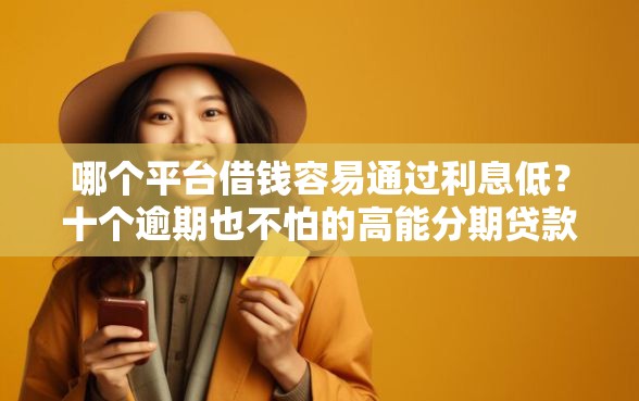 哪个平台借钱容易通过利息低？十个逾期也不怕的高能分期贷款口子新秀