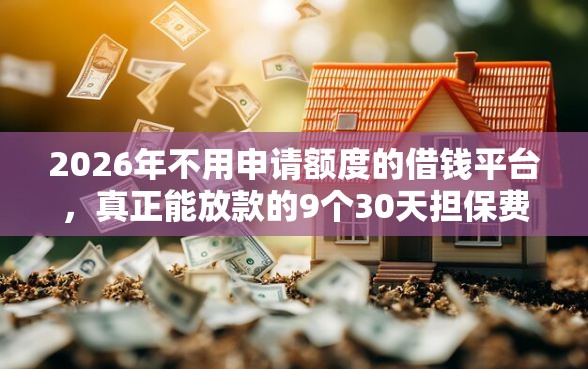 2026年不用申请额度的借钱平台，真正能放款的9个30天担保费必下口子2025推荐