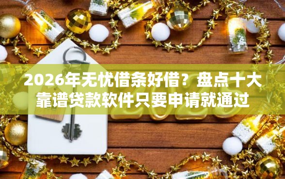 2026年无忧借条好借？盘点十大靠谱贷款软件只要申请就通过