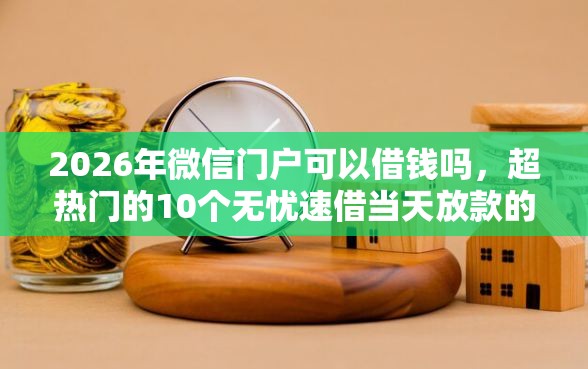 2026年微信门户可以借钱吗，超热门的10个无忧速借当天放款的口子推荐