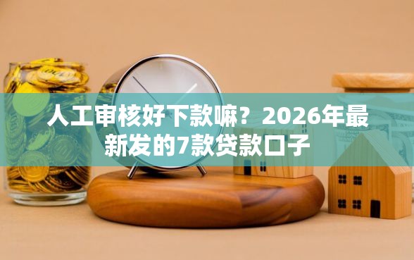人工审核好下款嘛？2026年最新发的7款贷款口子