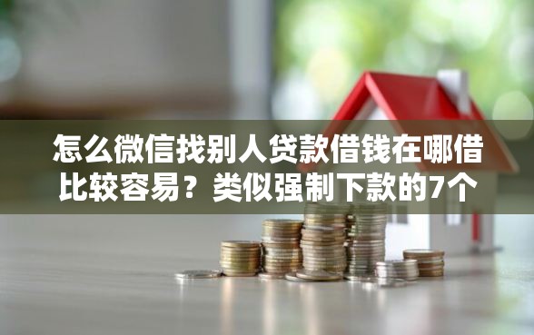 怎么微信找别人贷款借钱在哪借比较容易？类似强制下款的7个口子参考