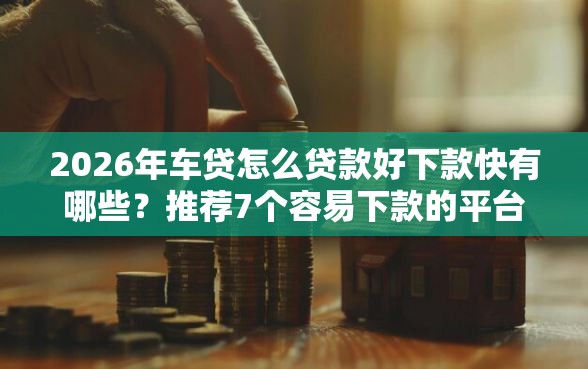 2026年车贷怎么贷款好下款快有哪些？推荐7个容易下款的平台