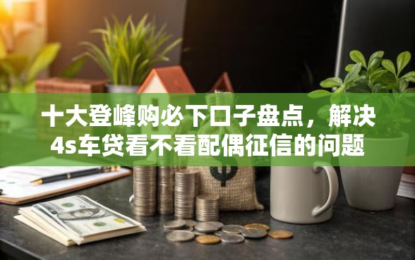 十大登峰购必下口子盘点，解决4s车贷看不看配偶征信的问题