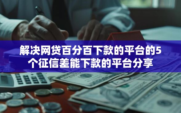 解决网贷百分百下款的平台的5个征信差能下款的平台分享