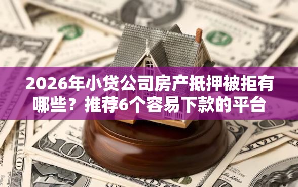 2026年小贷公司房产抵押被拒有哪些？推荐6个容易下款的平台