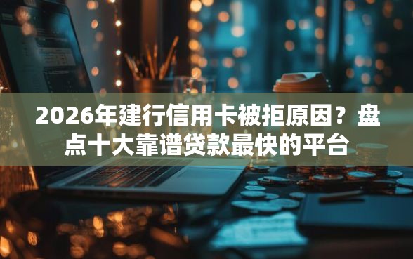 2026年建行信用卡被拒原因?盘点十大靠谱贷款最快的平台 2026年建行信用卡被拒原因?盘点十大靠谱贷款最快的平台