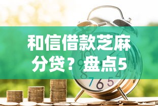 和信借款芝麻分贷？盘点5个信用贷款平台好给你参考