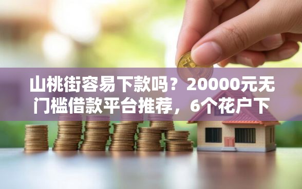 山桃街容易下款吗？20000元无门槛借款平台推荐，6个花户下款的口子2025盘点