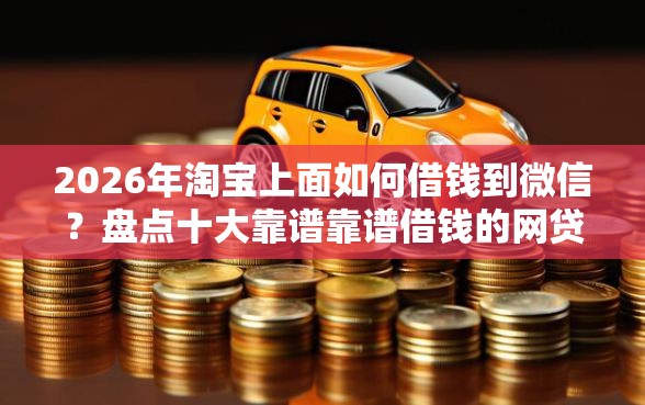 2026年淘宝上面如何借钱到微信？盘点十大靠谱靠谱借钱的网贷口子