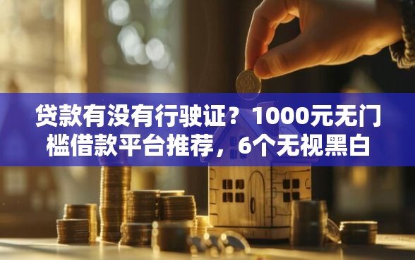 贷款有没有行驶证？1000元无门槛借款平台推荐，6个无视黑白必下款的网贷软件盘点