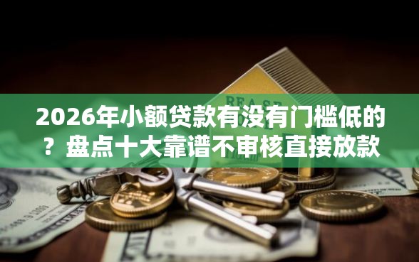 2026年小额贷款有没有门槛低的?盘点十大靠谱不审核直接放款500的平台 2026年小额贷款有没有门槛低的?盘点十大靠谱不审核直接放款500的平台