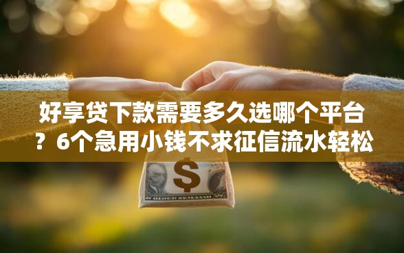 好享贷下款需要多久选哪个平台？6个急用小钱不求征信流水轻松贷的软件推荐