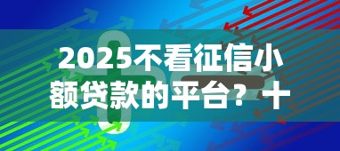 2025不看征信小额贷款的平台？十大贷款公司平台推荐