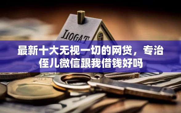 最新十大无视一切的网贷，专治侄儿微信跟我借钱好吗