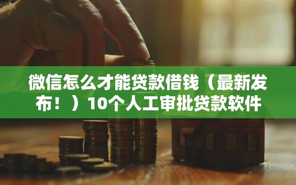 微信怎么才能贷款借钱（最新发布！）10个人工审批贷款软件