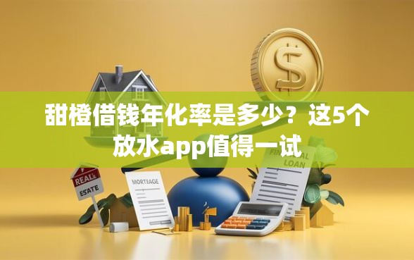 甜橙借钱年化率是多少？这5个放水app值得一试