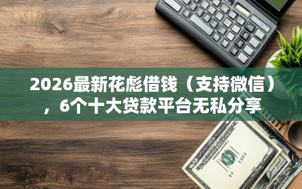 2026最新花彪借钱（支持微信），6个十大贷款平台无私分享