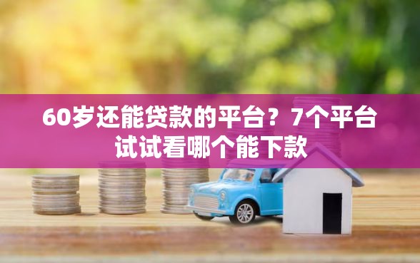 60岁还能贷款的平台？7个平台试试看哪个能下款