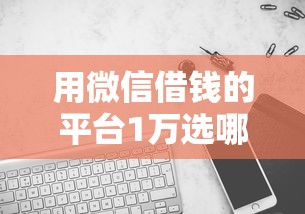 用微信借钱的平台1万选哪个平台？8个轻松借款无压力平台推荐