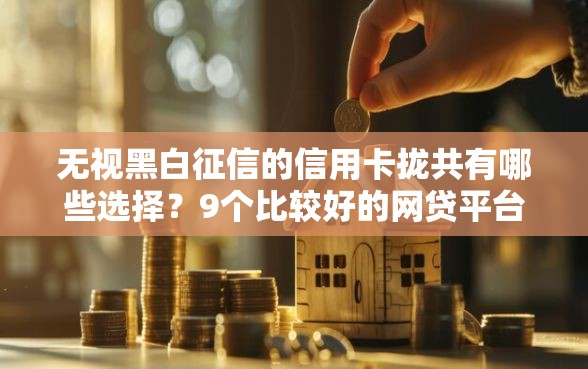 无视黑白征信的信用卡拢共有哪些选择？9个比较好的网贷平台排名不分先后详解