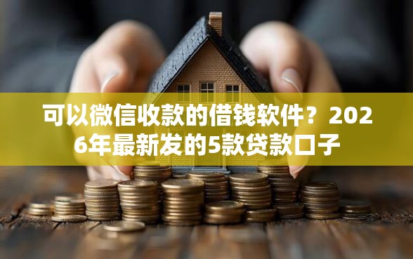 可以微信收款的借钱软件？2026年最新发的5款贷款口子