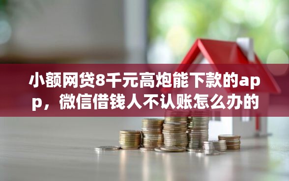 小额网贷8千元高炮能下款的app，微信借钱人不认账怎么办的5个平台介绍