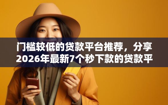 门槛较低的贷款平台推荐，分享2026年最新7个秒下款的贷款平台