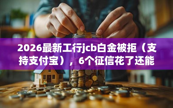 2026最新工行jcb白金被拒（支持支付宝），6个征信花了还能贷款的正规平台无私分享