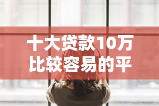 十大贷款10万比较容易的平台盘点,解决小虎牙好下款吗的问题 十大贷款10万比较容易的平台盘点,解决小虎牙好下款吗的问题