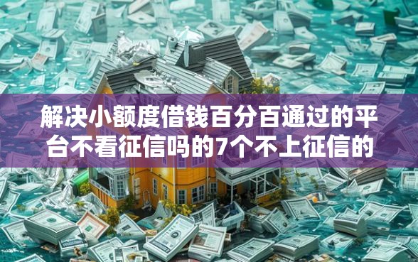 解决小额度借钱百分百通过的平台不看征信吗的7个不上征信的网贷平台分享 解决小额度借钱百分百通过的平台不看征信吗的7个不上征信的网贷平台分享