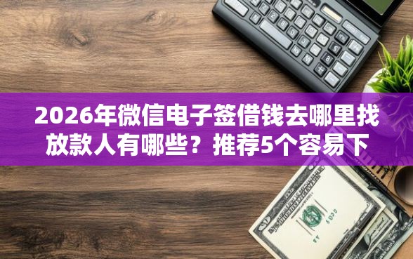2026年微信电子签借钱去哪里找放款人有哪些?推荐5个容易下款的平台 2026年微信电子签借钱去哪里找放款人有哪些?推荐5个容易下款的平台