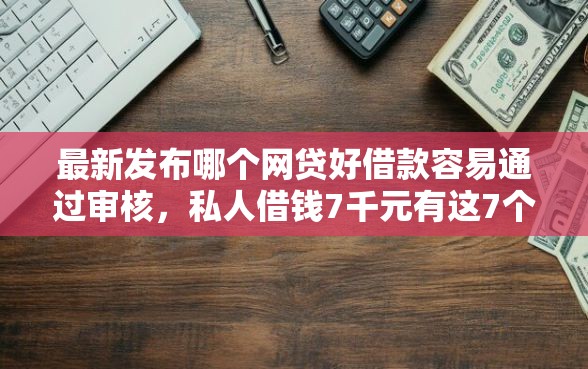 最新发布哪个网贷好借款容易通过审核,私人借钱7千元有这7个渠道 最新发布哪个网贷好借款容易通过审核,私人借钱7千元有这7个渠道