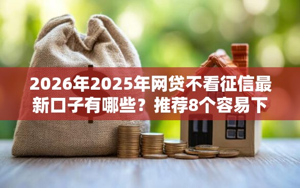 2026年2025年网贷不看征信最新口子有哪些？推荐8个容易下款的平台