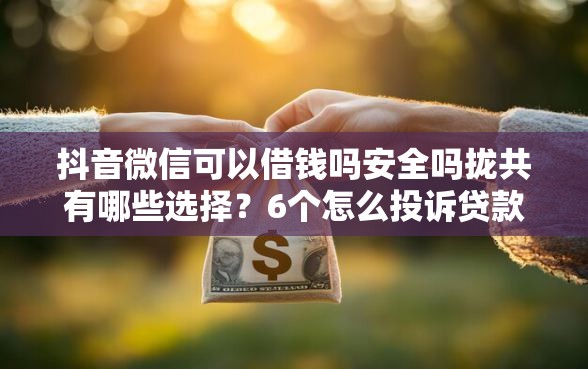 抖音微信可以借钱吗安全吗拢共有哪些选择？6个怎么投诉贷款平台详解
