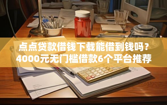 点点贷款借钱下载能借到钱吗?4000元无门槛借款6个平台推荐 点点贷款借钱下载能借到钱吗?4000元无门槛借款6个平台推荐