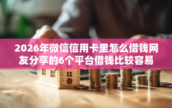 2026年微信信用卡里怎么借钱网友分享的6个平台借钱比较容易我觉得不错! 2026年微信信用卡里怎么借钱网友分享的6个平台借钱比较容易我觉得不错!