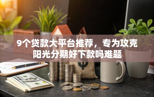 9个贷款大平台推荐，专为攻克阳光分期好下款吗难题