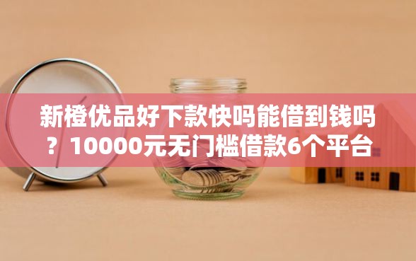 新橙优品好下款快吗能借到钱吗？10000元无门槛借款6个平台推荐