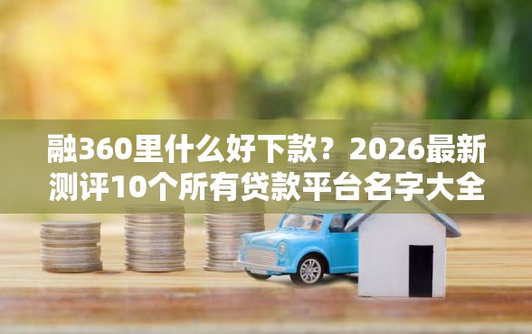 融360里什么好下款？2026最新测评10个所有贷款平台名字大全