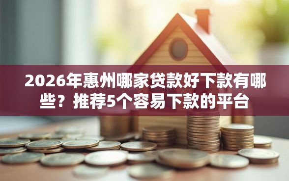 2026年惠州哪家贷款好下款有哪些？推荐5个容易下款的平台