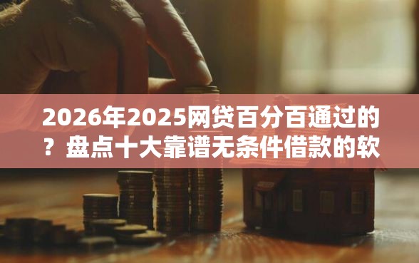 2026年2025网贷百分百通过的？盘点十大靠谱无条件借款的软件